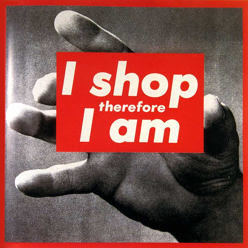 _I shop therefore I am_. Barbara Kruger.